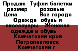 Продаю -Туфли балетки размер 40,5 розовые › Цена ­ 1 000 - Все города Одежда, обувь и аксессуары » Женская одежда и обувь   . Камчатский край,Петропавловск-Камчатский г.